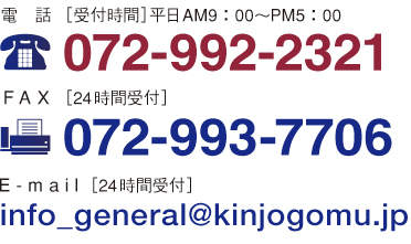 電　話［受付時間］平日AM9：00～PM5：00 072-992-2321  F A X ［24時間受付］072-993-7706 E - m a i l ［24時間受付］info_general@kinjogomu.jp